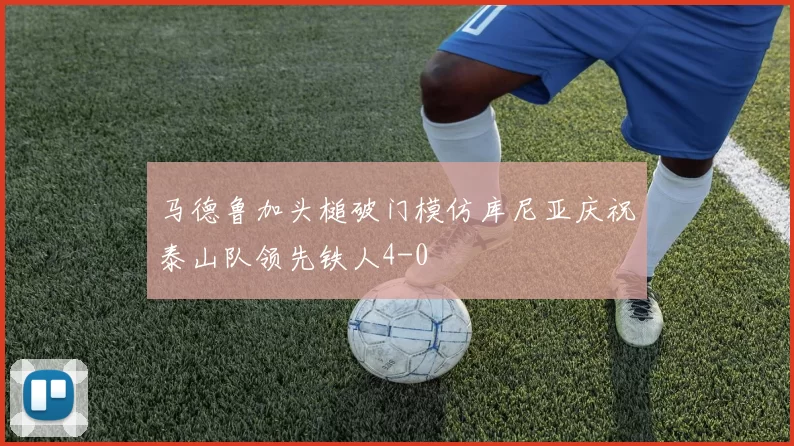 马德鲁加头槌破门模仿库尼亚庆祝泰山队领先铁人4-0
