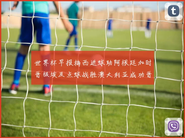 世界杯早报梅西进球助阿根廷加时晋级埃及点球战胜澳大利亚成功晋级