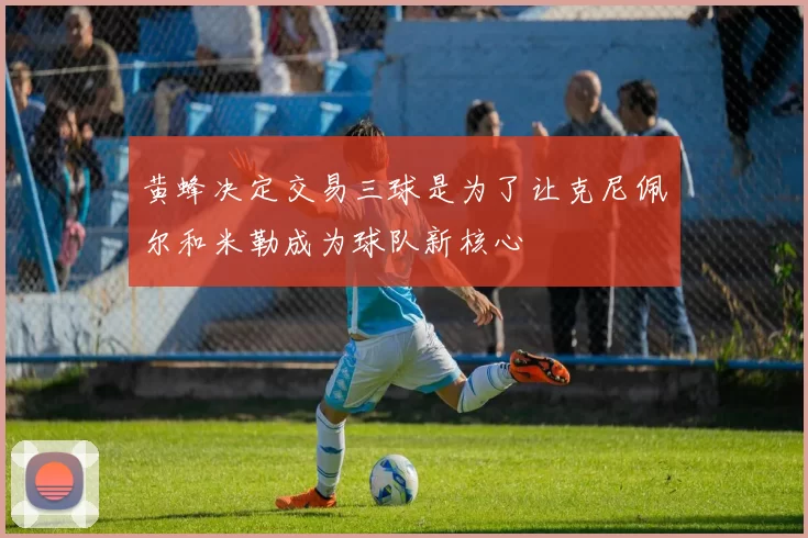 黄蜂决定交易三球是为了让克尼佩尔和米勒成为球队新核心
