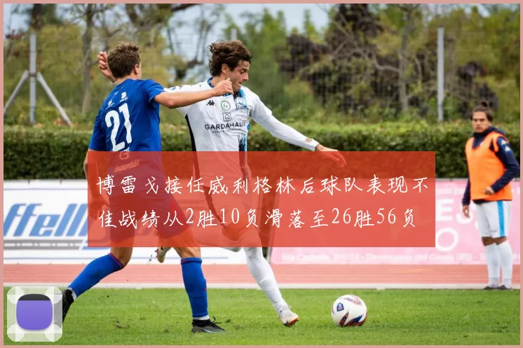 博雷戈接任威利格林后球队表现不佳战绩从2胜10负滑落至26胜56负