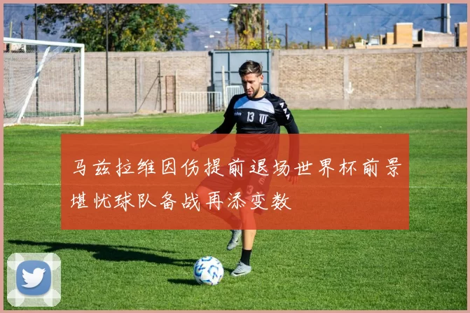 马兹拉维因伤提前退场世界杯前景堪忧球队备战再添变数