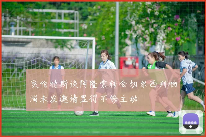 莫伦特斯谈阿隆索转会切尔西利物浦未发邀请显得不够主动