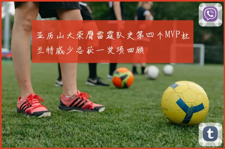 亚历山大荣膺雷霆队史第四个MVP杜兰特威少各获一奖项回顾