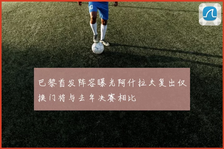 巴黎首发阵容曝光阿什拉夫复出仅换门将与去年决赛相比