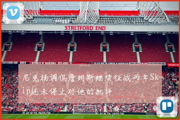 尼克杨调侃詹姆斯继续征战两年Skip还未停止对他的批评