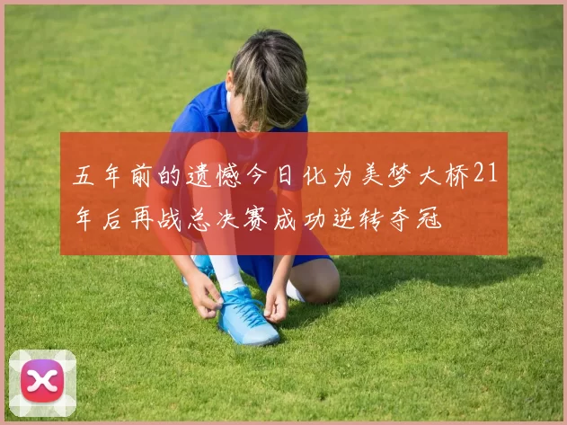 五年前的遗憾今日化为美梦大桥21年后再战总决赛成功逆转夺冠