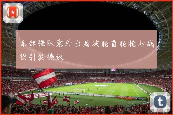 东部强队意外出局次轮首轮抢七战役引发热议