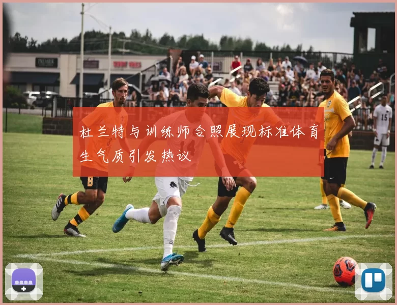 杜兰特与训练师合照展现标准体育生气质引发热议