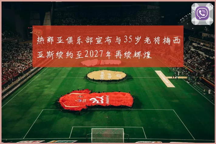 热那亚俱乐部宣布与35岁老将梅西亚斯续约至2027年再续辉煌
