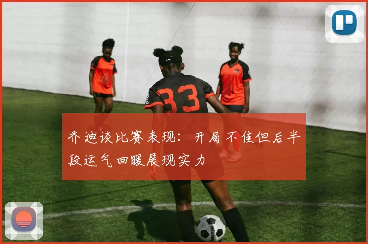 乔迪谈比赛表现：开局不佳但后半段运气回暖展现实力
